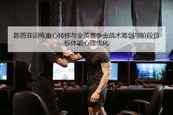 陈雨菲训练重心转移与全英赛争金战术筹划与阶段目标体能心理优化